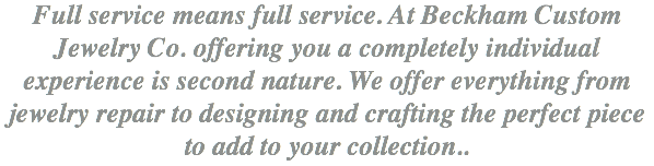 Full service means full service. At Beckham Custom Jewelry Co. offering you a completely individual experience is second nature. We offer everything from jewelry repair to designing and crafting the perfect piece to add to your collection.. 